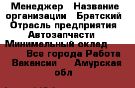 Менеджер › Название организации ­ Братский › Отрасль предприятия ­ Автозапчасти › Минимальный оклад ­ 40 000 - Все города Работа » Вакансии   . Амурская обл.